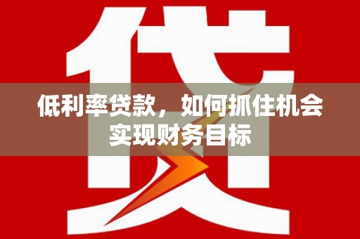 乐亭低利率贷款，如何抓住机会实现财务目标