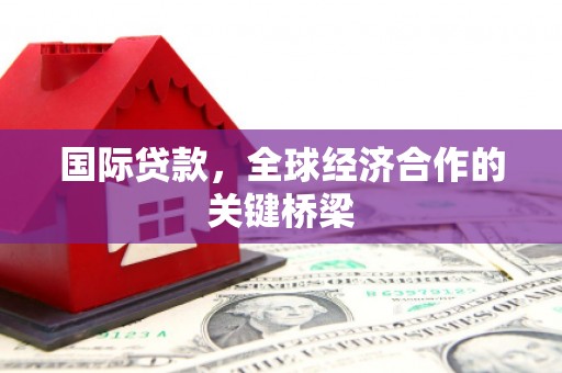 乐亭国际贷款，全球经济合作的关键桥梁