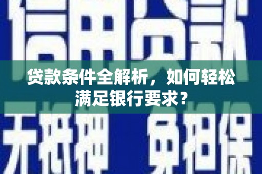 乐亭贷款条件全解析，如何轻松满足银行要求？