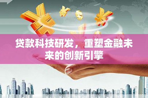 乐亭贷款科技研发，重塑金融未来的创新引擎