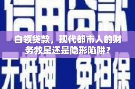 乐亭白领贷款，现代都市人的财务救星还是隐形陷阱？