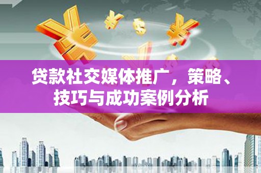 乐亭贷款社交媒体推广，策略、技巧与成功案例分析