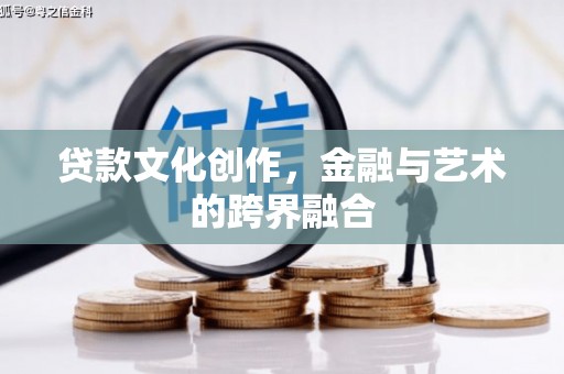 乐亭贷款文化创作，金融与艺术的跨界融合