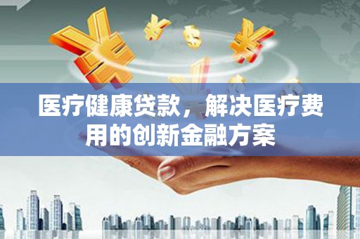 乐亭医疗健康贷款，解决医疗费用的创新金融方案
