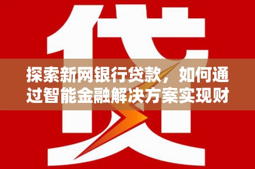 乐亭探索新网银行贷款，如何通过智能金融解决方案实现财富增长