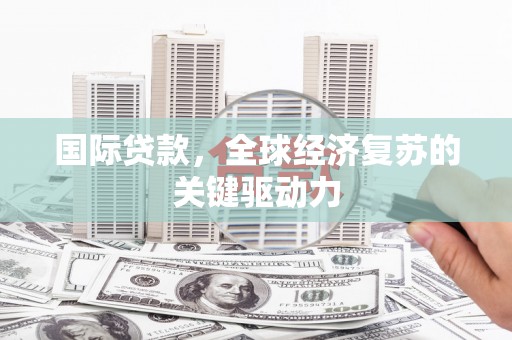 乐亭国际贷款，全球经济复苏的关键驱动力