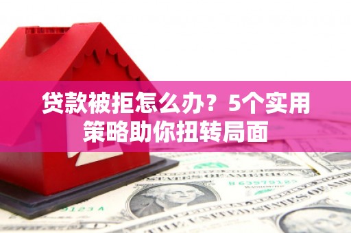 乐亭贷款被拒怎么办？5个实用策略助你扭转局面
