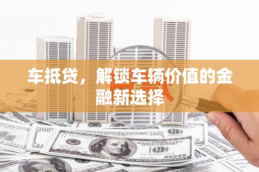 乐亭车抵贷，解锁车辆价值的金融新选择