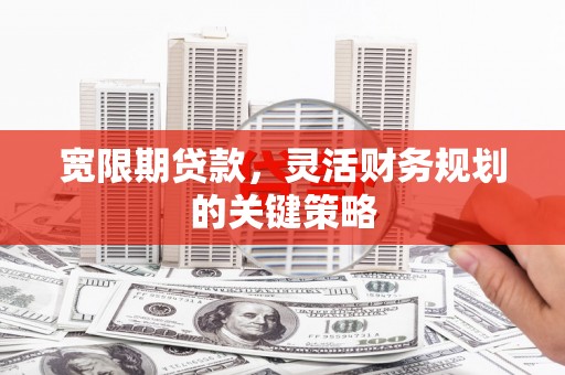 乐亭宽限期贷款，灵活财务规划的关键策略