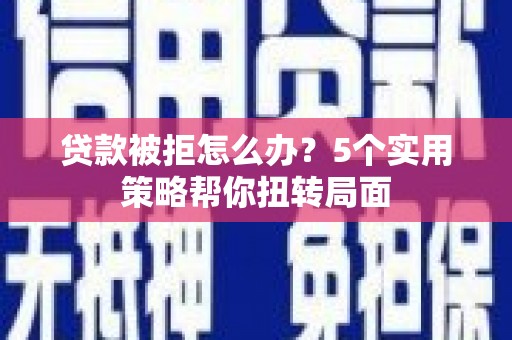 乐亭贷款被拒怎么办？5个实用策略帮你扭转局面