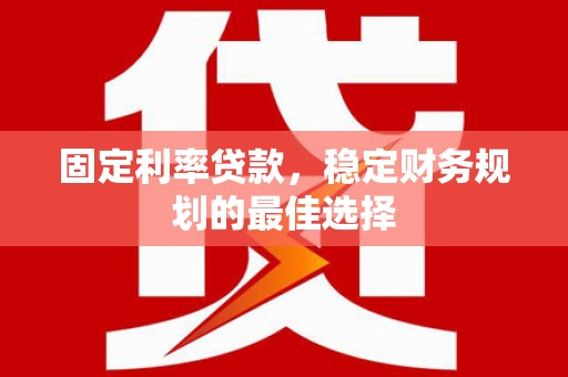 乐亭固定利率贷款，稳定财务规划的最佳选择