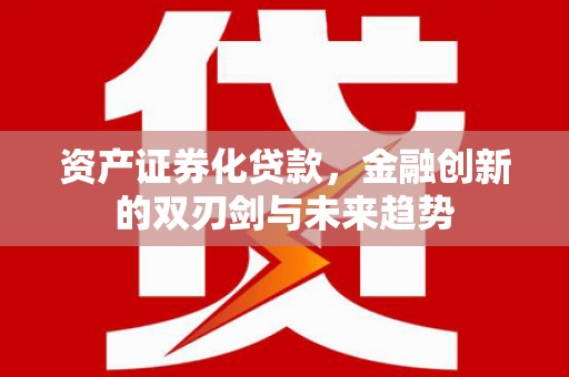乐亭资产证券化贷款，金融创新的双刃剑与未来趋势