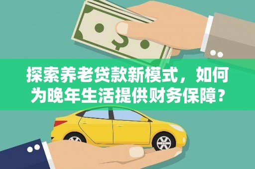 乐亭探索养老贷款新模式，如何为晚年生活提供财务保障？