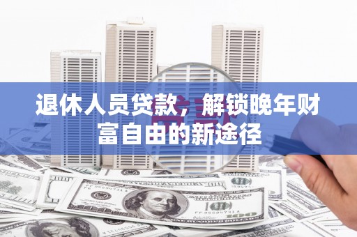 乐亭退休人员贷款，解锁晚年财富自由的新途径