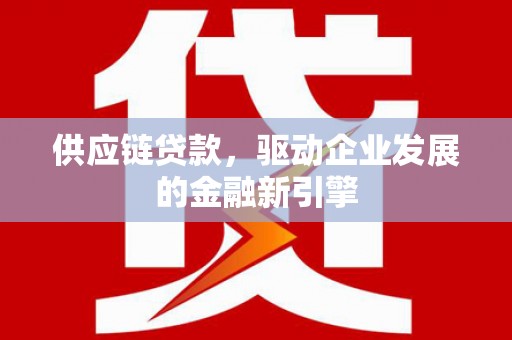 乐亭供应链贷款，驱动企业发展的金融新引擎