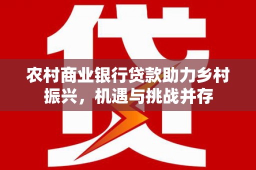 乐亭农村商业银行贷款助力乡村振兴，机遇与挑战并存