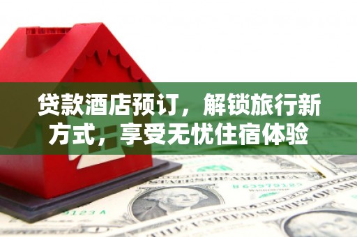 乐亭贷款酒店预订，解锁旅行新方式，享受无忧住宿体验