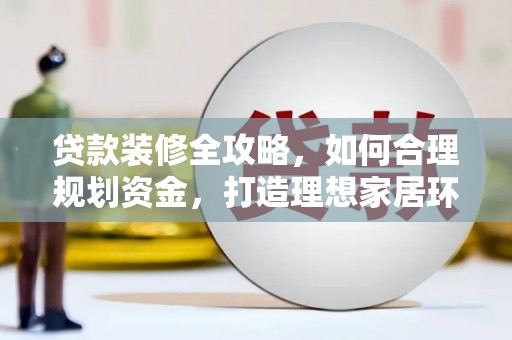 乐亭贷款装修全攻略，如何合理规划资金，打造理想家居环境
