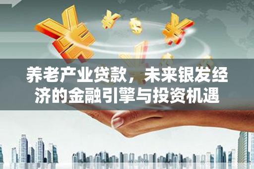 乐亭养老产业贷款，未来银发经济的金融引擎与投资机遇