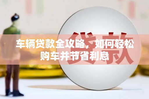 乐亭车辆贷款全攻略，如何轻松购车并节省利息