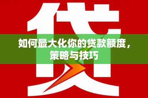 乐亭如何最大化你的贷款额度，策略与技巧