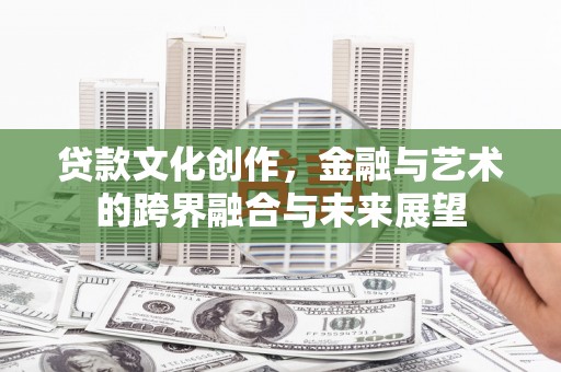乐亭贷款文化创作，金融与艺术的跨界融合与未来展望