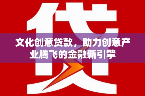 乐亭文化创意贷款，助力创意产业腾飞的金融新引擎