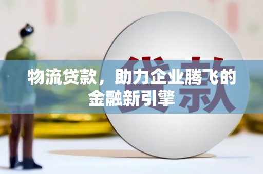 乐亭物流贷款，助力企业腾飞的金融新引擎