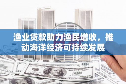 乐亭渔业贷款助力渔民增收，推动海洋经济可持续发展