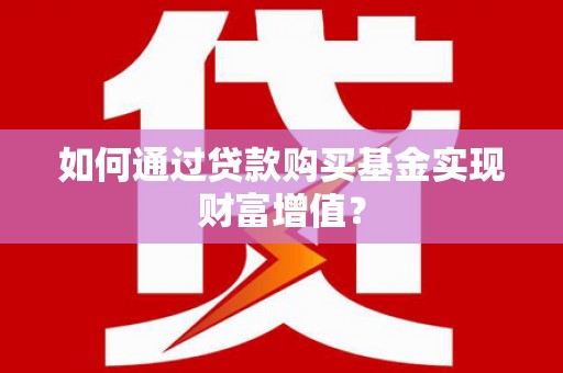 乐亭如何通过贷款购买基金实现财富增值？