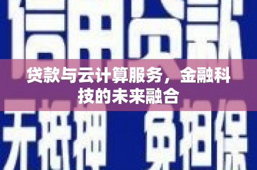 乐亭贷款与云计算服务，金融科技的未来融合