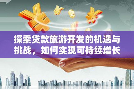 乐亭探索贷款旅游开发的机遇与挑战，如何实现可持续增长