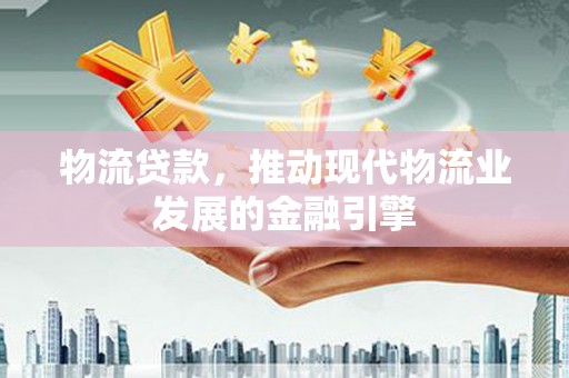 乐亭物流贷款，推动现代物流业发展的金融引擎