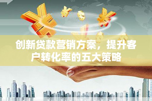 乐亭创新贷款营销方案，提升客户转化率的五大策略
