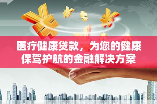 乐亭医疗健康贷款，为您的健康保驾护航的金融解决方案