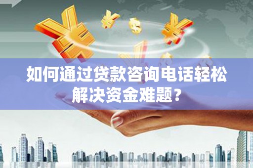 乐亭如何通过贷款咨询电话轻松解决资金难题？