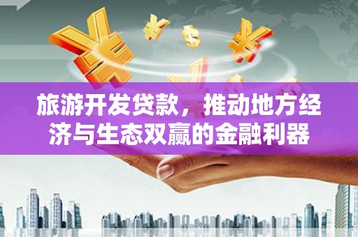 乐亭旅游开发贷款，推动地方经济与生态双赢的金融利器