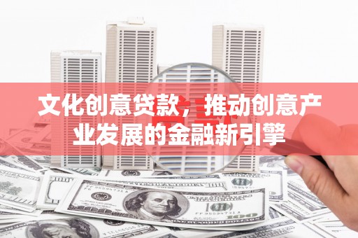 乐亭文化创意贷款，推动创意产业发展的金融新引擎