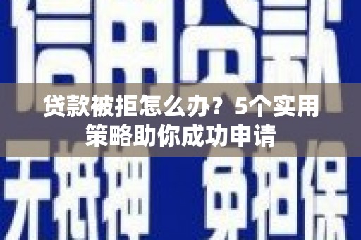 乐亭贷款被拒怎么办？5个实用策略助你成功申请