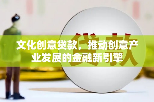 乐亭文化创意贷款，推动创意产业发展的金融新引擎