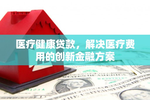 乐亭医疗健康贷款，解决医疗费用的创新金融方案