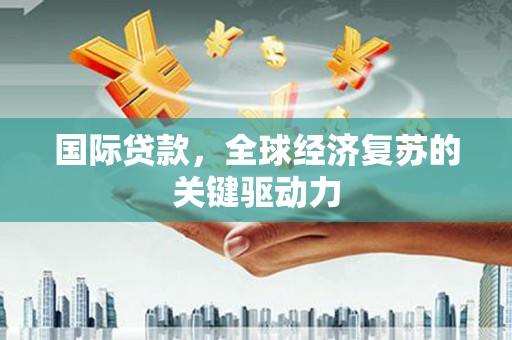 乐亭国际贷款，全球经济复苏的关键驱动力