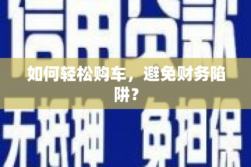 乐亭如何轻松购车，避免财务陷阱？
