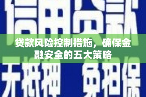乐亭贷款风险控制措施，确保金融安全的五大策略
