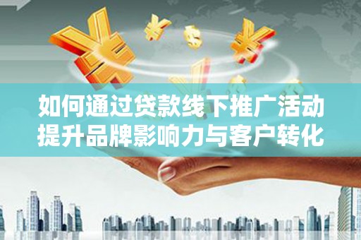乐亭如何通过贷款线下推广活动提升品牌影响力与客户转化率