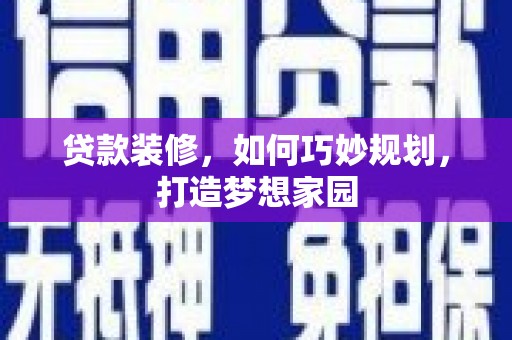 乐亭贷款装修，如何巧妙规划，打造梦想家园