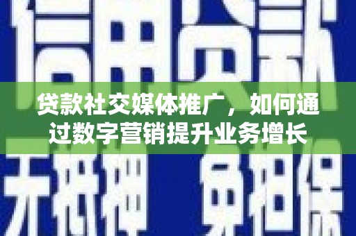 乐亭贷款社交媒体推广，如何通过数字营销提升业务增长