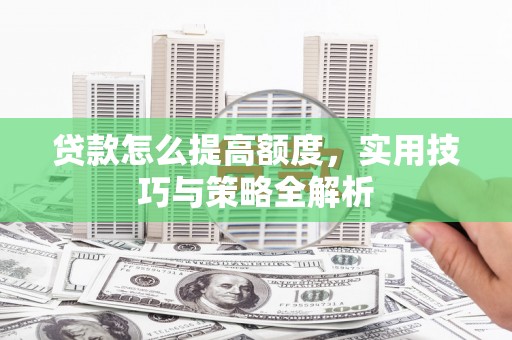 乐亭贷款怎么提高额度，实用技巧与策略全解析