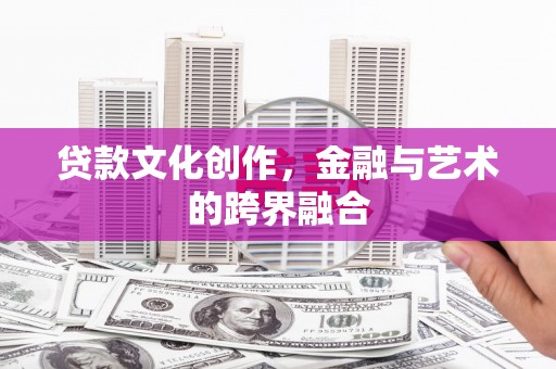 乐亭贷款文化创作，金融与艺术的跨界融合