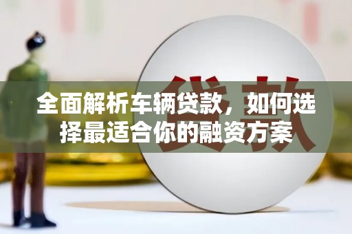 乐亭全面解析车辆贷款，如何选择最适合你的融资方案